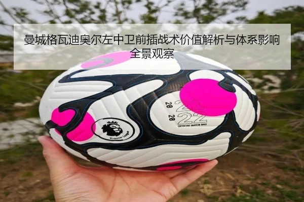 曼城格瓦迪奥尔左中卫前插战术价值解析与体系影响全景观察