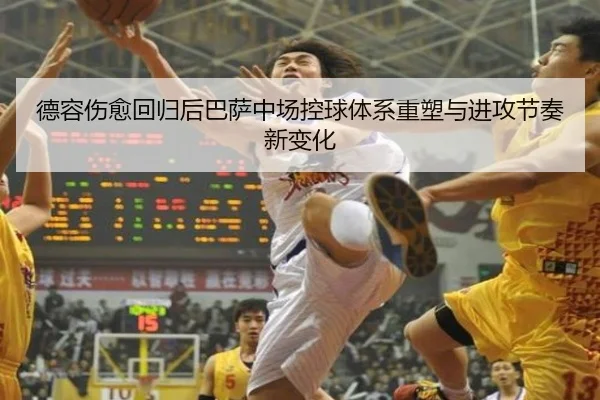 德容伤愈回归后巴萨中场控球体系重塑与进攻节奏新变化
