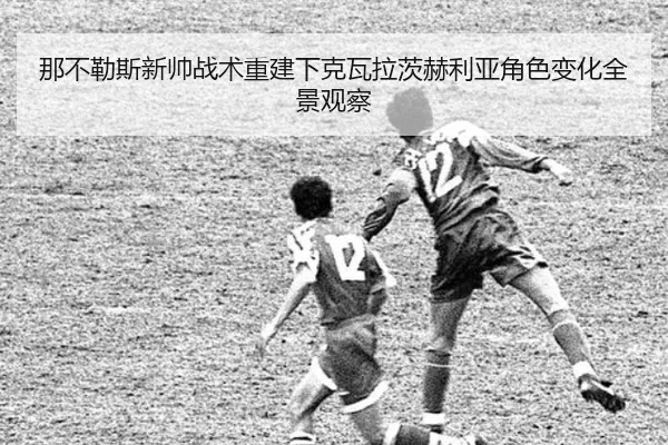 那不勒斯新帅战术重建下克瓦拉茨赫利亚角色变化全景观察