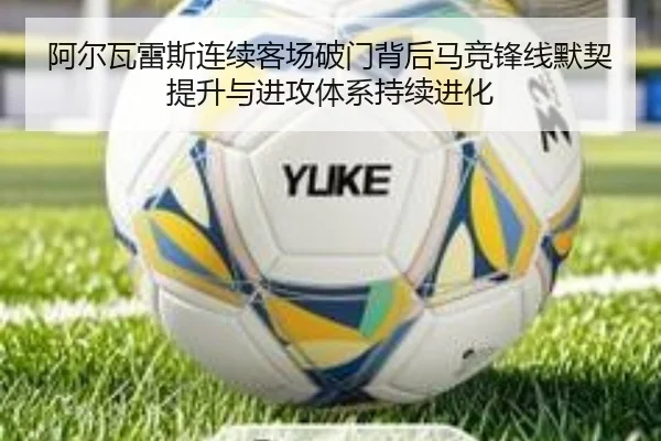 阿尔瓦雷斯连续客场破门背后马竞锋线默契提升与进攻体系持续进化